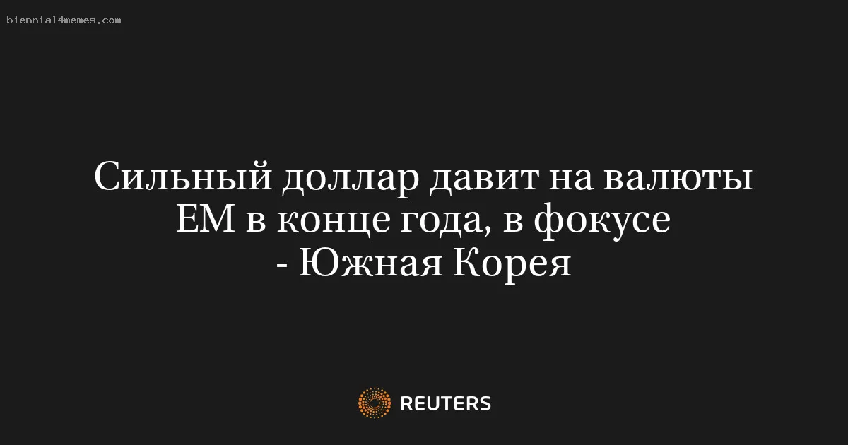
								Сильный доллар давит на валюты ЕМ в конце года, в фокусе - Южная Корея			