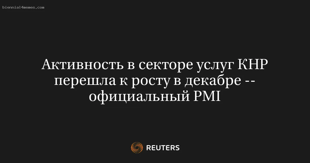 
								Активность в секторе услуг КНР перешла к росту в декабре -- официальный PMI			
