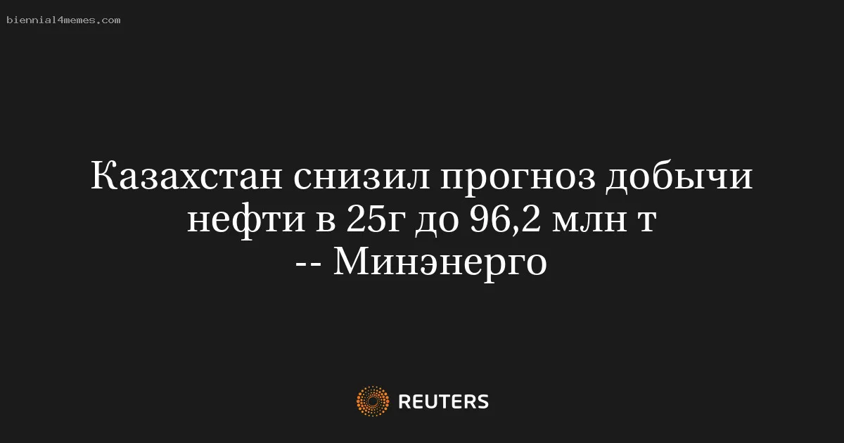 Казахстан снизил прогноз добычи нефти в 25г до 96,2 млн т -- Минэнерго