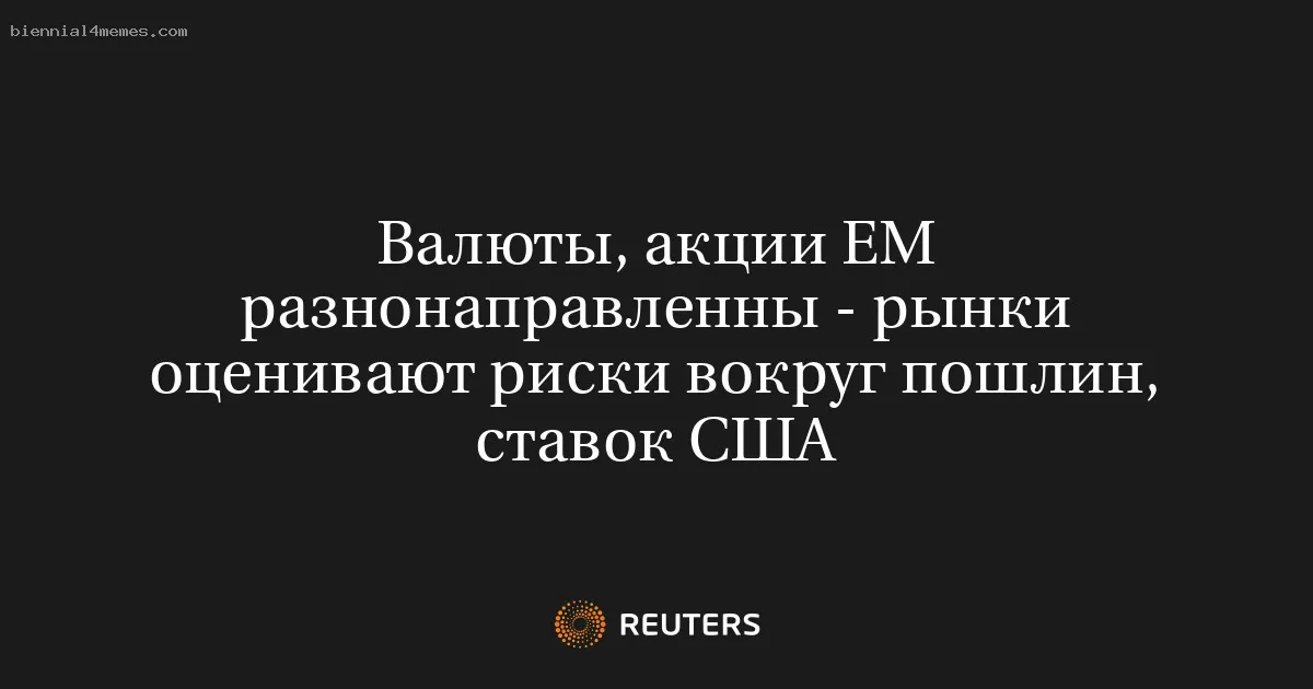 Валюты, акции ЕМ разнонаправленны - рынки оценивают риски вокруг пошлин, ставок США