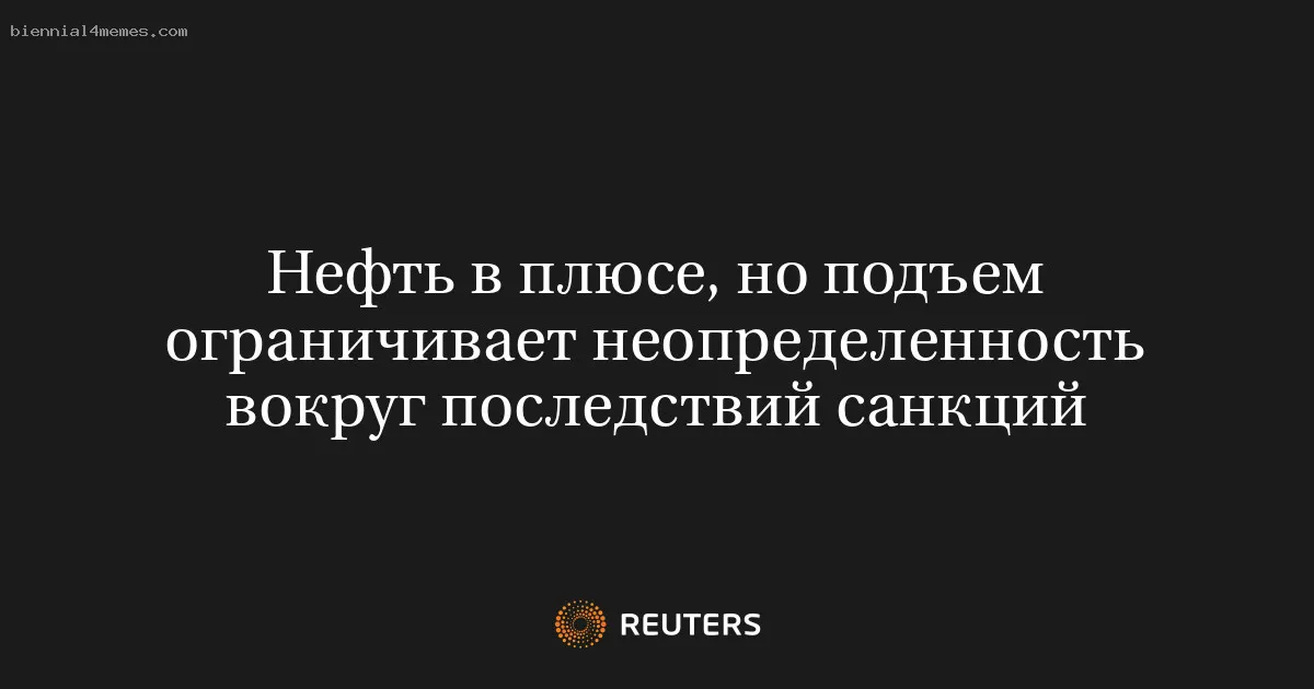 Нефть в плюсе, но подъем ограничивает неопределенность вокруг последствий санкций