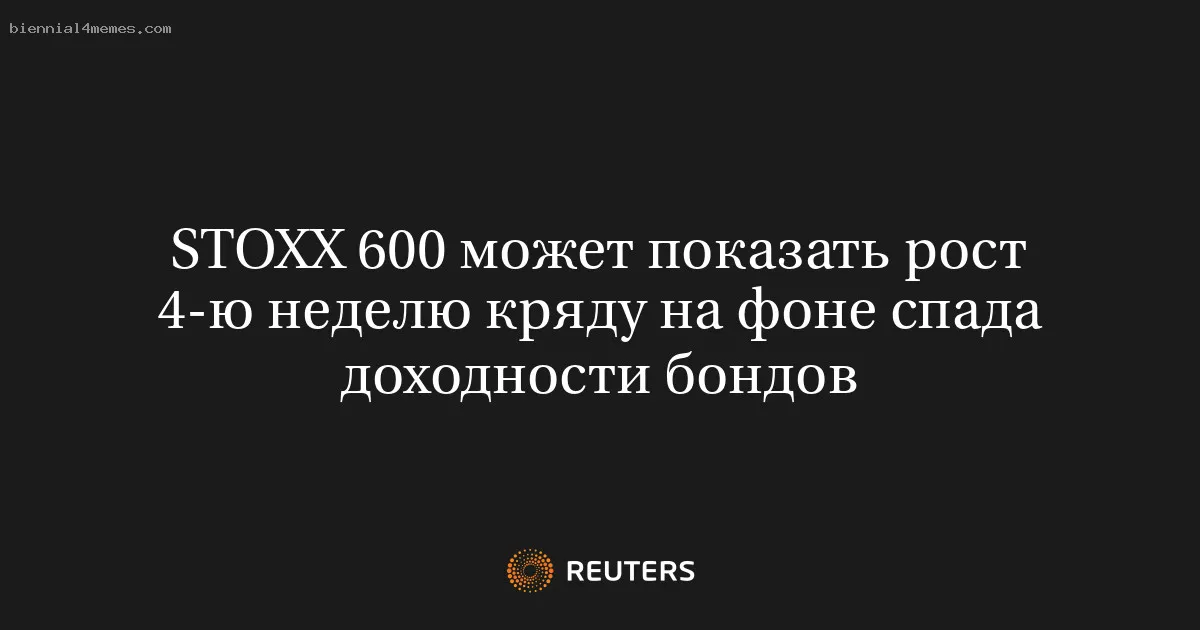 STOXX 600 может показать рост 4-ю неделю кряду на фоне спада доходности бондов