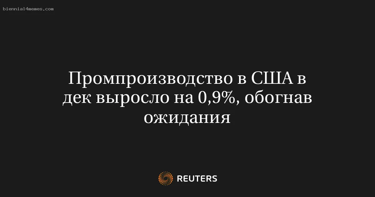 Промпроизводство в США в дек выросло на 0,9%, обогнав ожидания