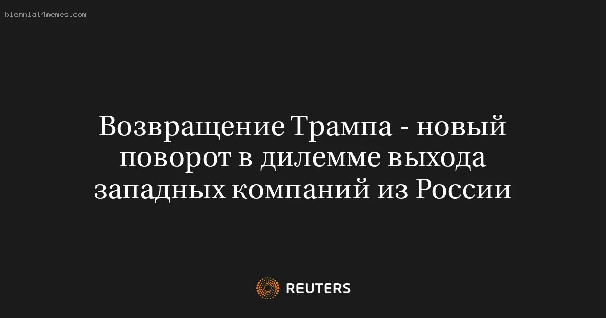 Возвращение Трампа - новый поворот в дилемме выхода западных компаний из России