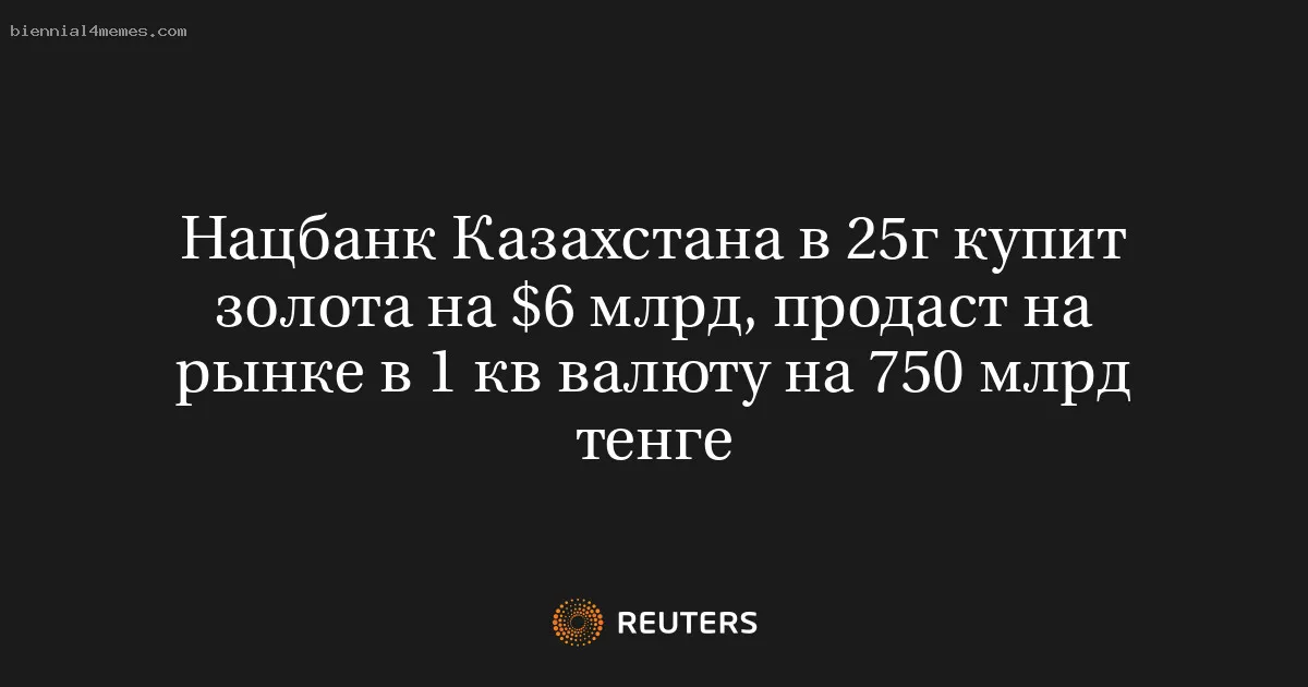 Нацбанк Казахстана в 25г купит золота на $6 млрд, продаст на рынке в 1 кв валюту на 750 млрд тенге