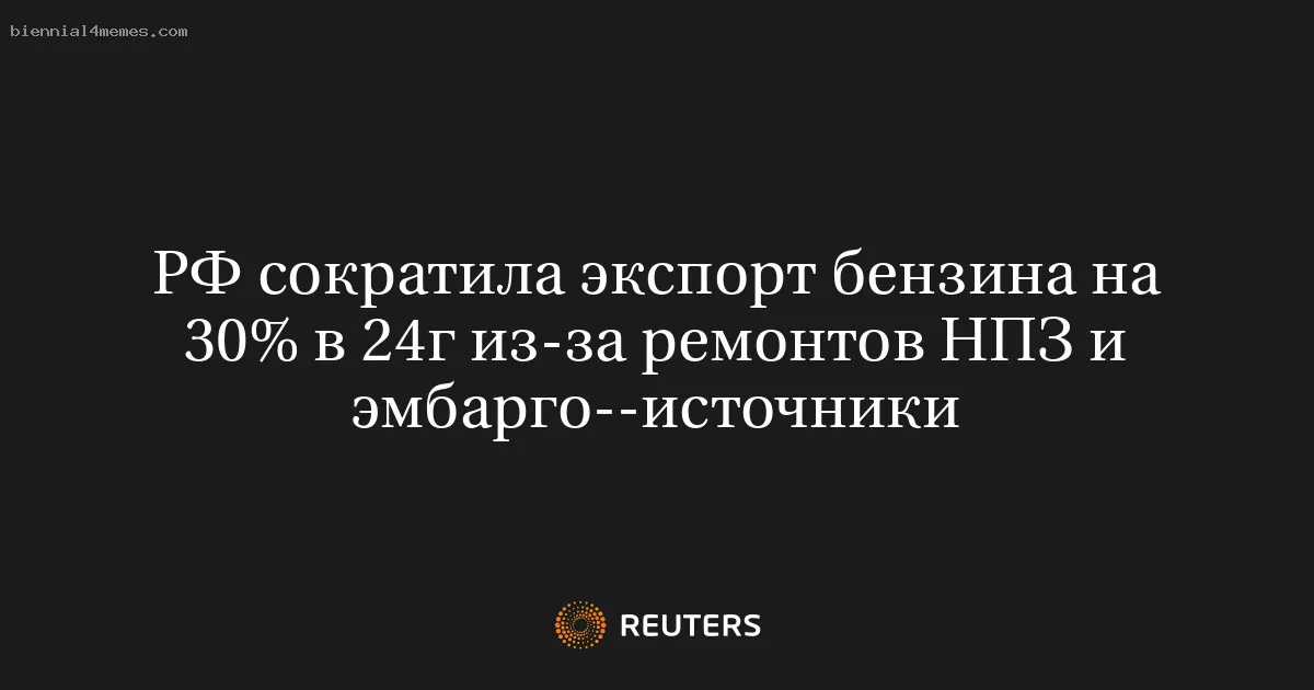 РФ сократила экспорт бензина на 30% в 24г из-за ремонтов НПЗ и эмбарго--источники