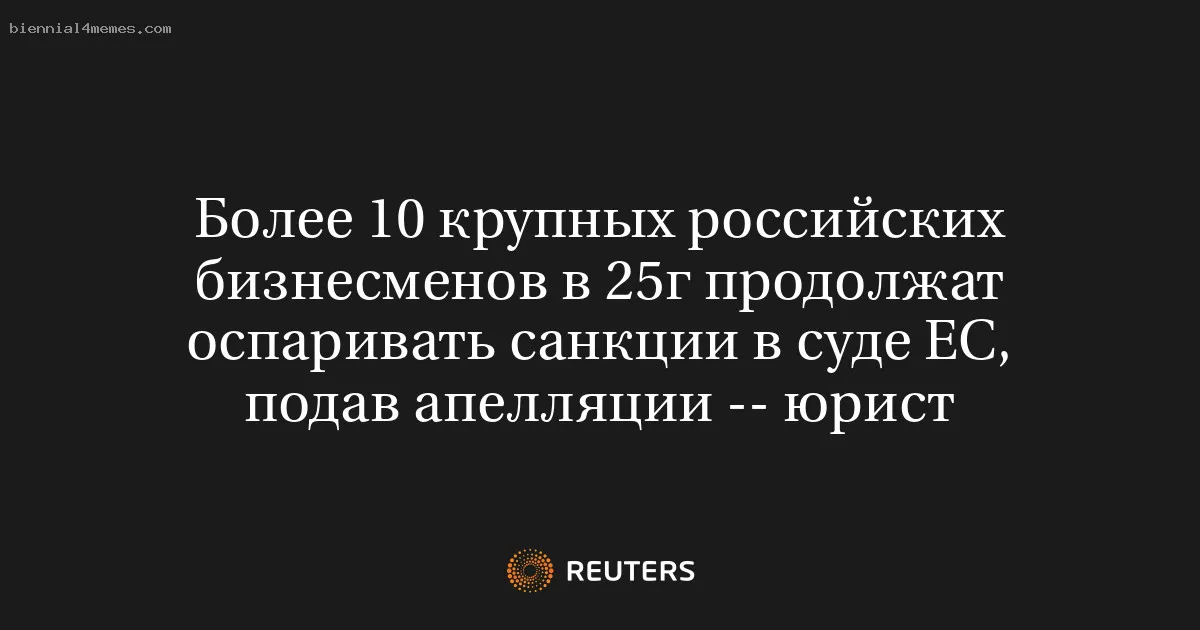 Более 10 крупных российских бизнесменов в 25г продолжат оспаривать санкции в суде ЕС, подав апелляции -- юрист