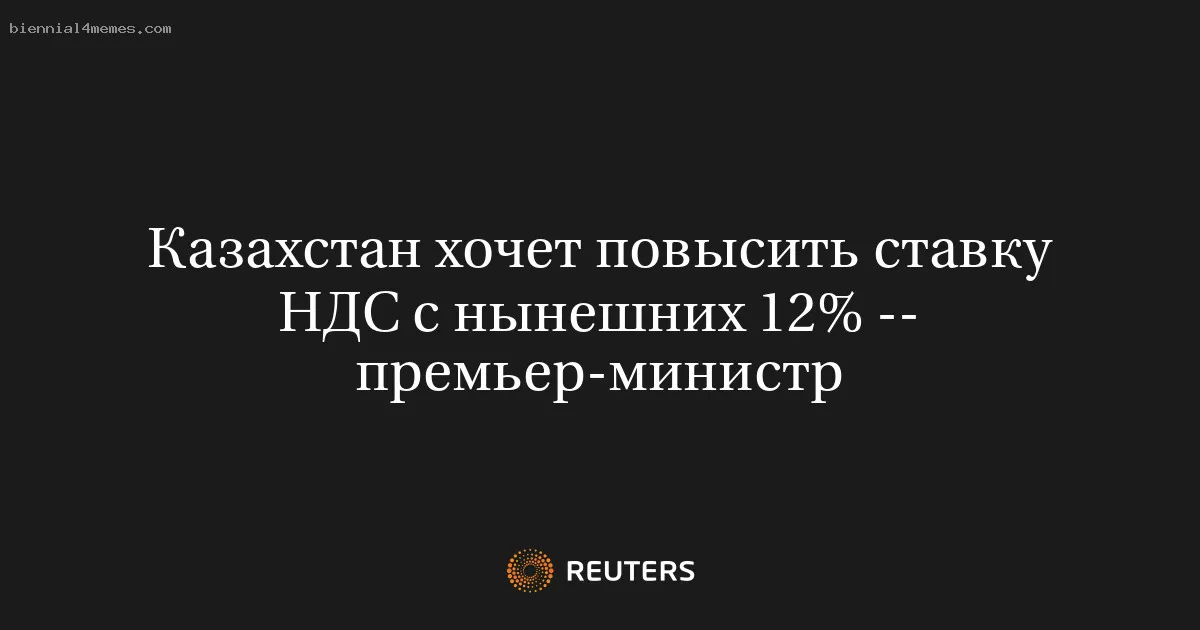 Казахстан хочет повысить ставку НДС с нынешних 12% -- премьер-министр