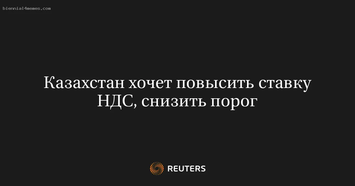 Казахстан хочет повысить ставку НДС, снизить порог