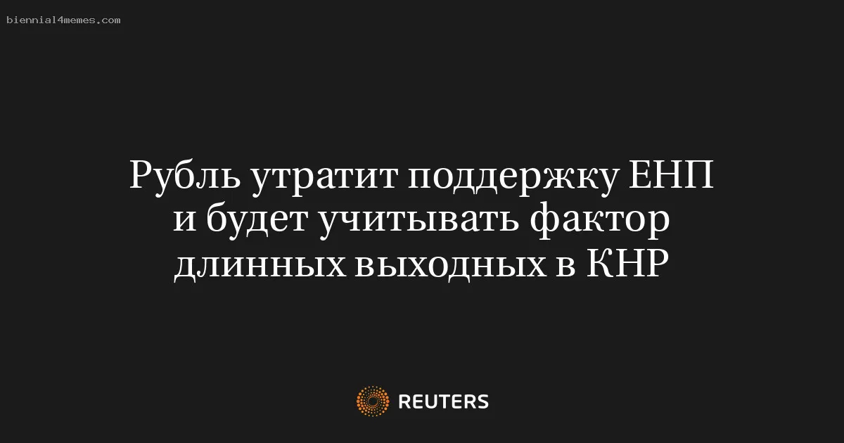 Рубль утратит поддержку ЕНП и будет учитывать фактор длинных выходных в КНР