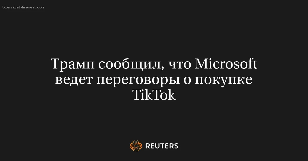 Трамп сообщил, что Microsoft ведет переговоры о покупке TikTok