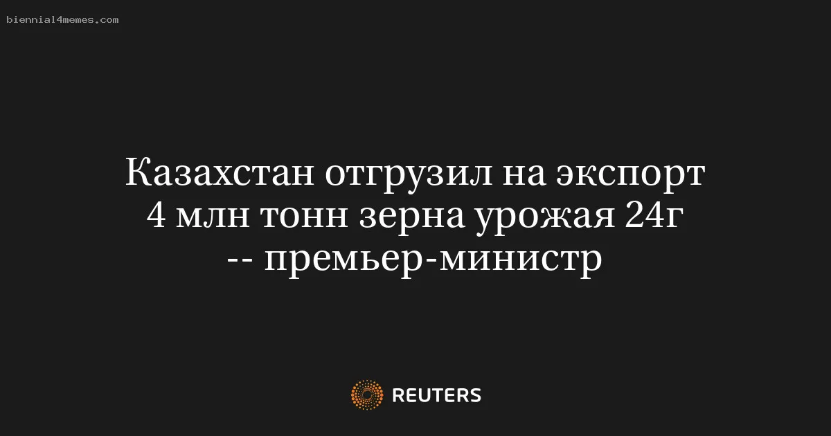 Казахстан отгрузил на экспорт 4 млн тонн зерна урожая 24г -- премьер-министр