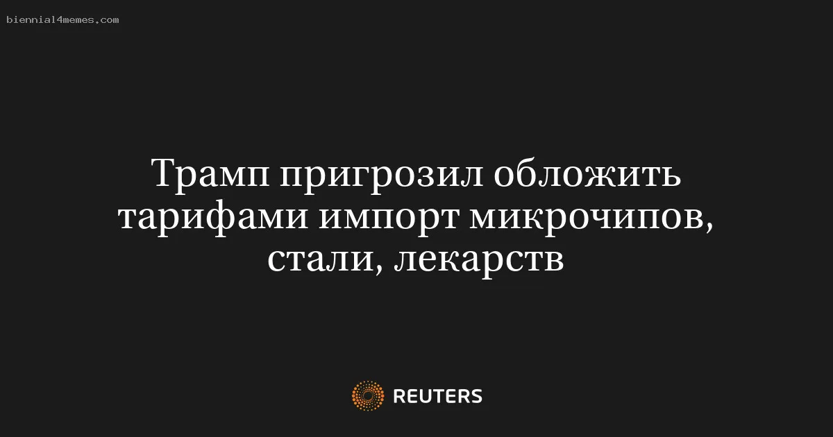 Трамп пригрозил обложить тарифами импорт микрочипов, стали, лекарств