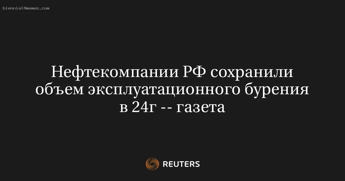 Нефтекомпании РФ сохранили объем эксплуатационного бурения в 24г -- газета