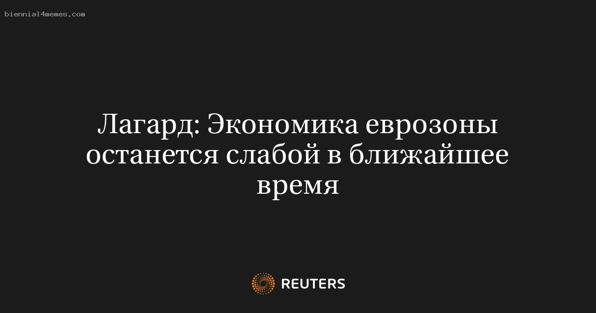 Лагард: Экономика еврозоны останется слабой в ближайшее время