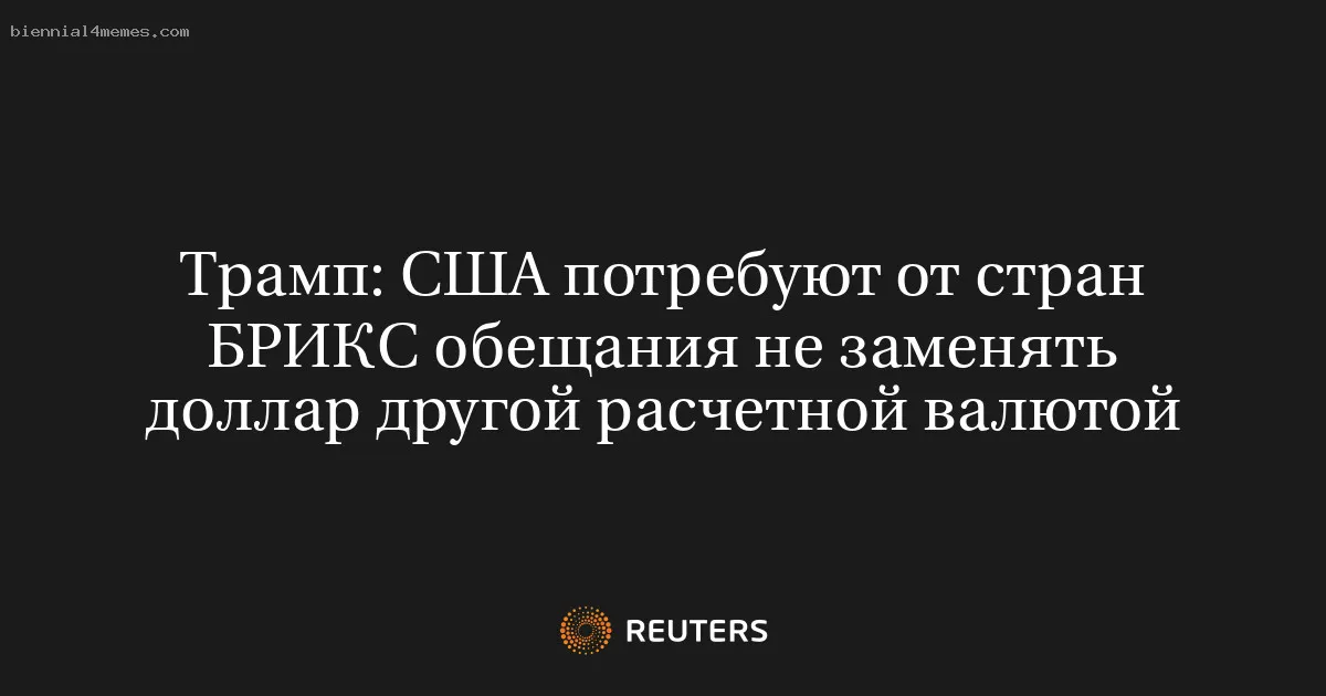 Трамп: США потребуют от стран БРИКС обещания не заменять доллар другой расчетной валютой