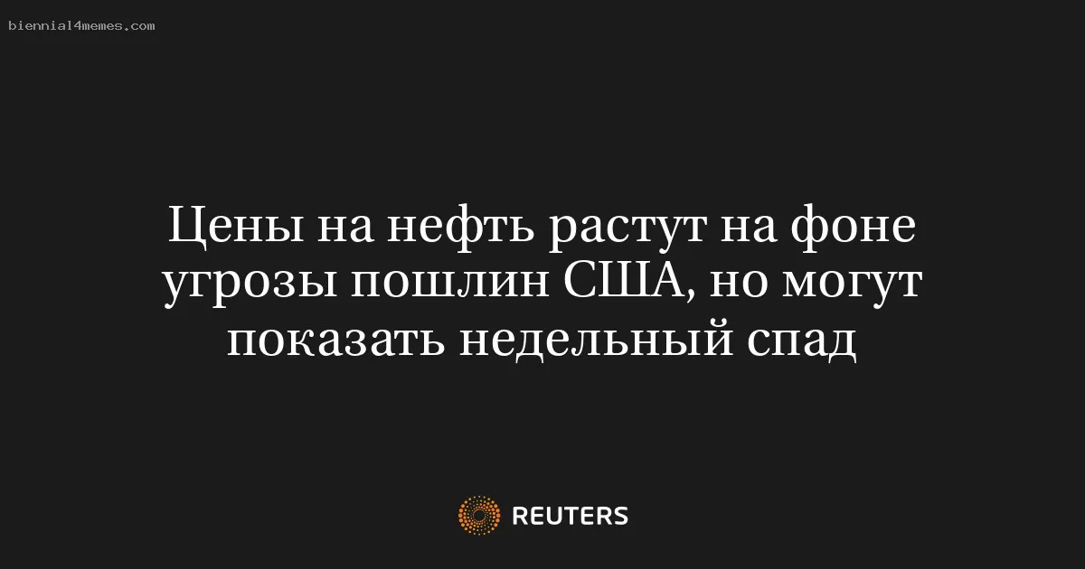 Цены на нефть растут на фоне угрозы пошлин США, но могут показать недельный спад