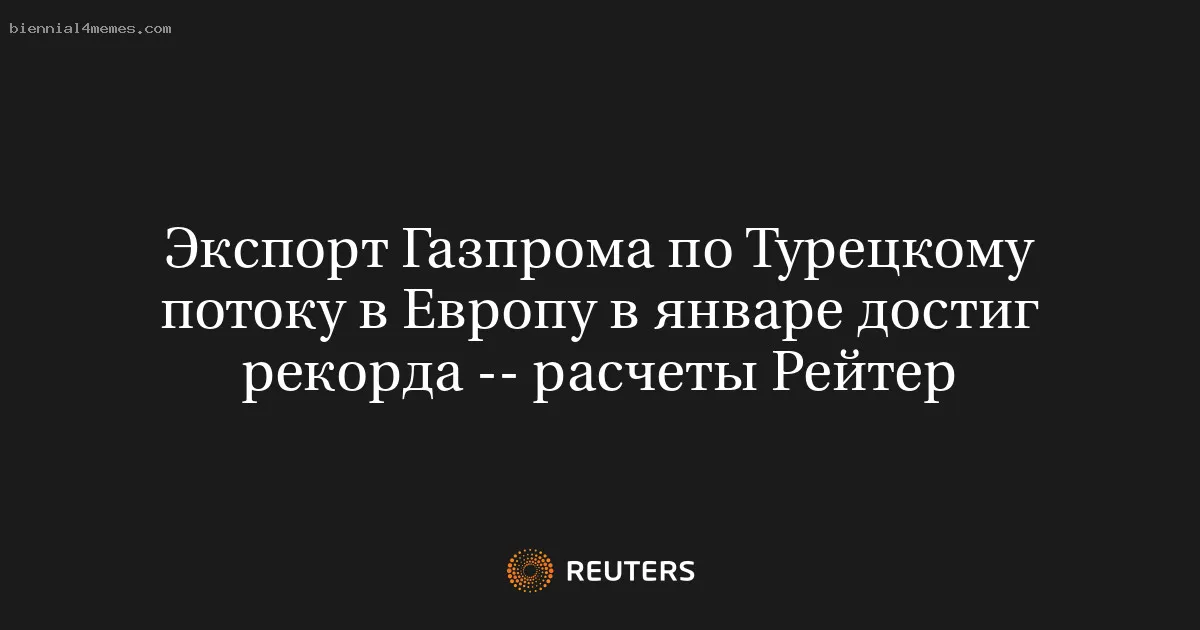 Экспорт Газпрома по Турецкому потоку в Европу в январе достиг рекорда -- расчеты Рейтер