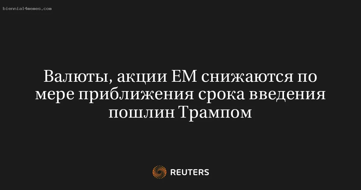 Валюты, акции ЕМ снижаются по мере приближения срока введения пошлин Трампом
