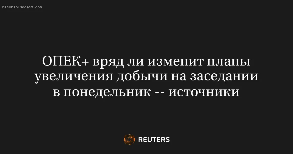 ОПЕК+ вряд ли изменит планы увеличения добычи на заседании в понедельник -- источники