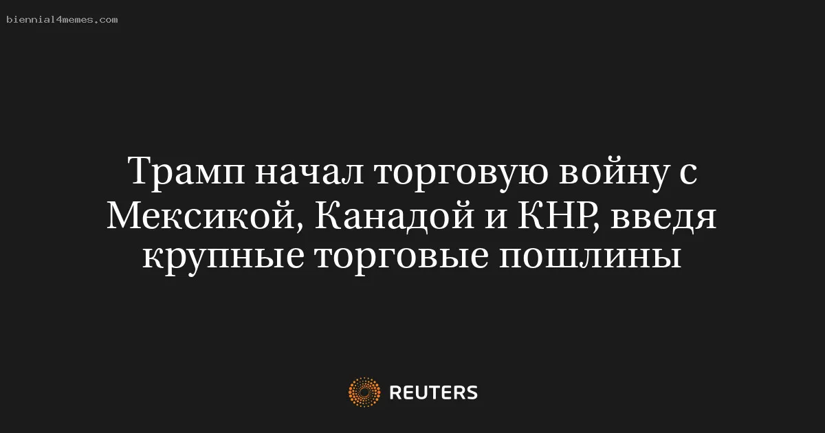 Трамп начал торговую войну с Мексикой, Канадой и КНР, введя крупные торговые пошлины