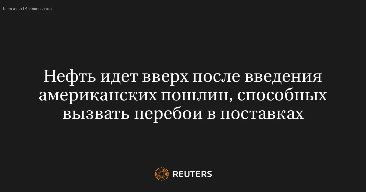 Нефть идет вверх после введения американских пошлин, способных вызвать перебои в поставках