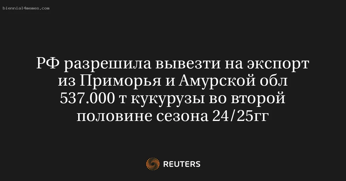 РФ разрешила вывезти на экспорт из Приморья и Амурской обл 537.000 т кукурузы во второй половине сезона 24/25гг