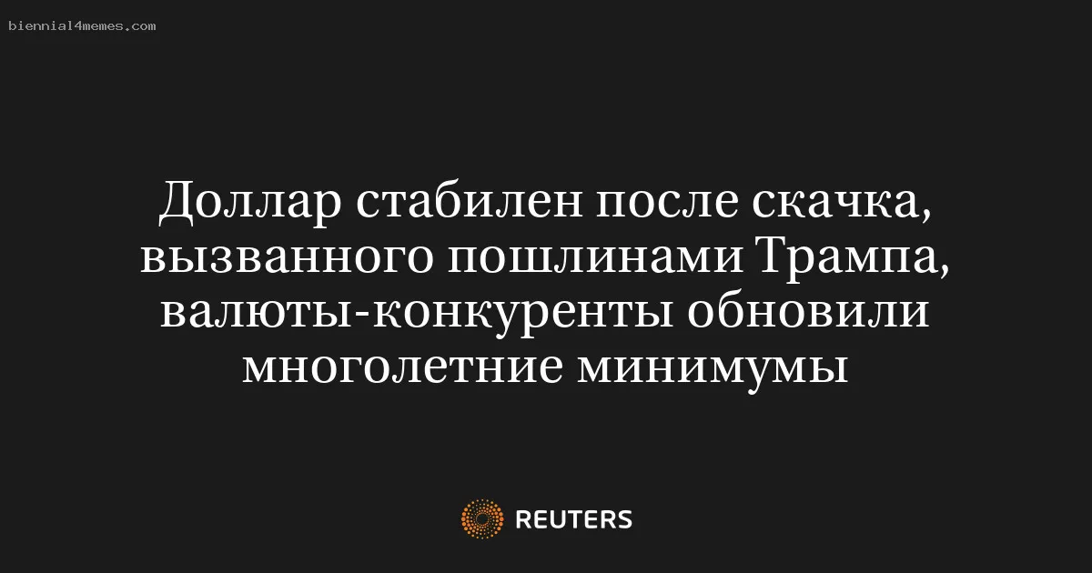 Доллар стабилен после скачка, вызванного пошлинами Трампа, валюты-конкуренты обновили многолетние минимумы