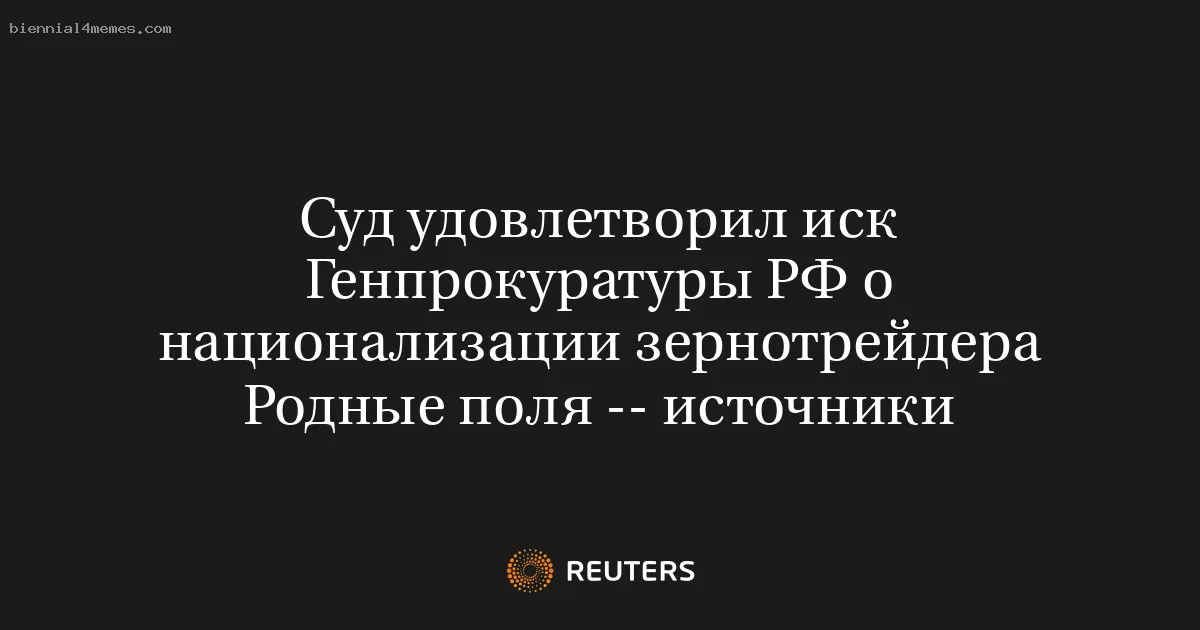 Суд удовлетворил иск Генпрокуратуры РФ о национализации зернотрейдера Родные поля -- источники