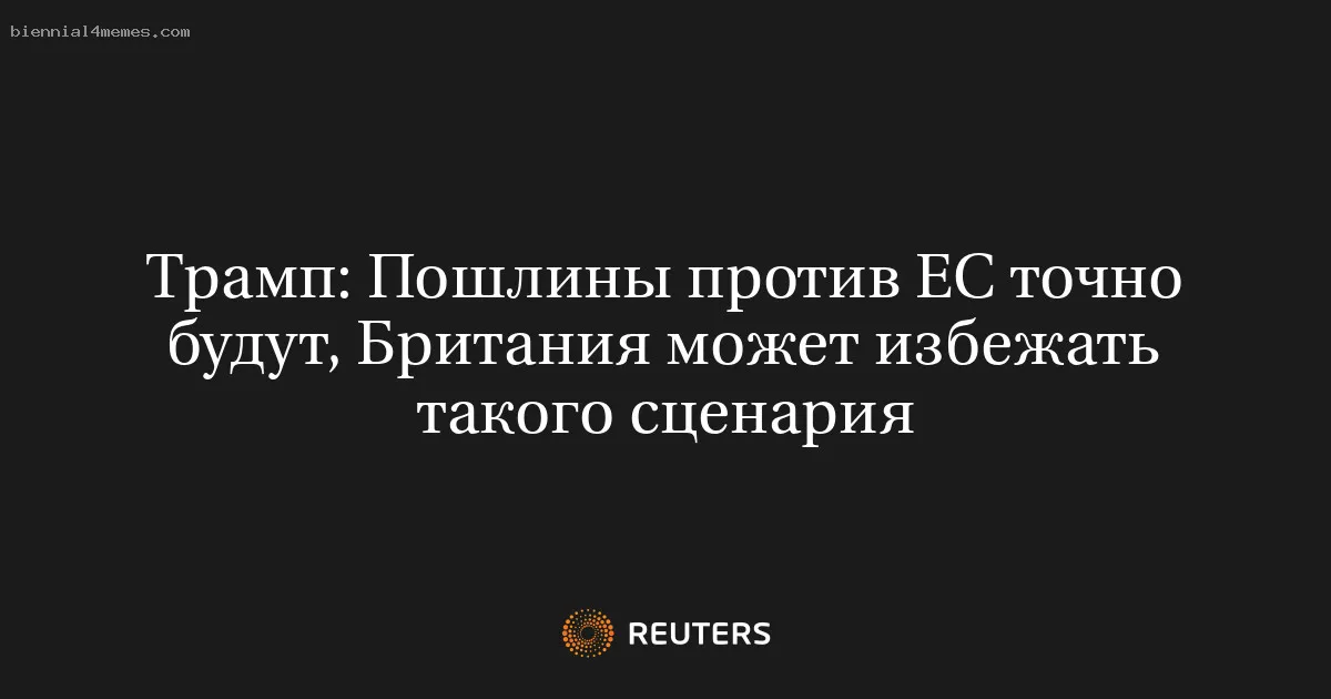 Трамп: Пошлины против ЕС точно будут, Британия может избежать такого сценария