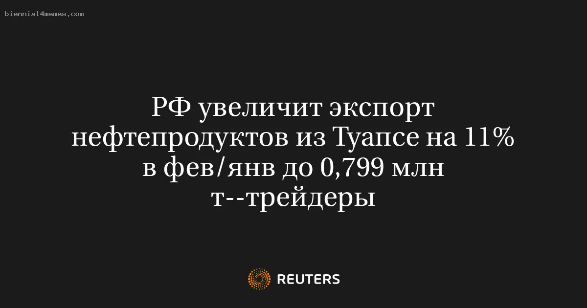 РФ увеличит экспорт нефтепродуктов из Туапсе на 11% в фев/янв до 0,799 млн т--трейдеры
