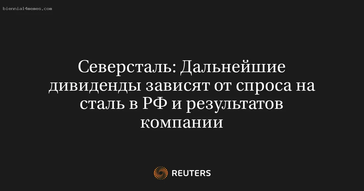 Северсталь: Дальнейшие дивиденды зависят от спроса на сталь в РФ и результатов компании