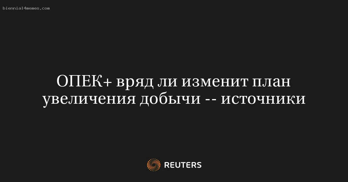 ОПЕК+ вряд ли изменит план увеличения добычи -- источники