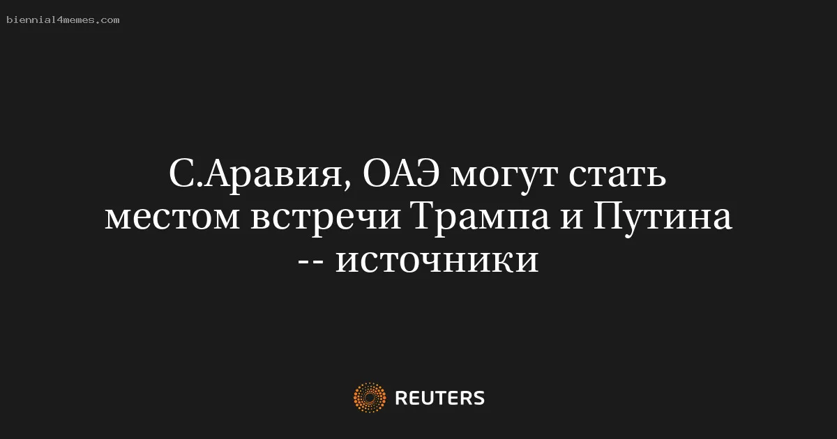 С.Аравия, ОАЭ могут стать местом встречи Трампа и Путина -- источники