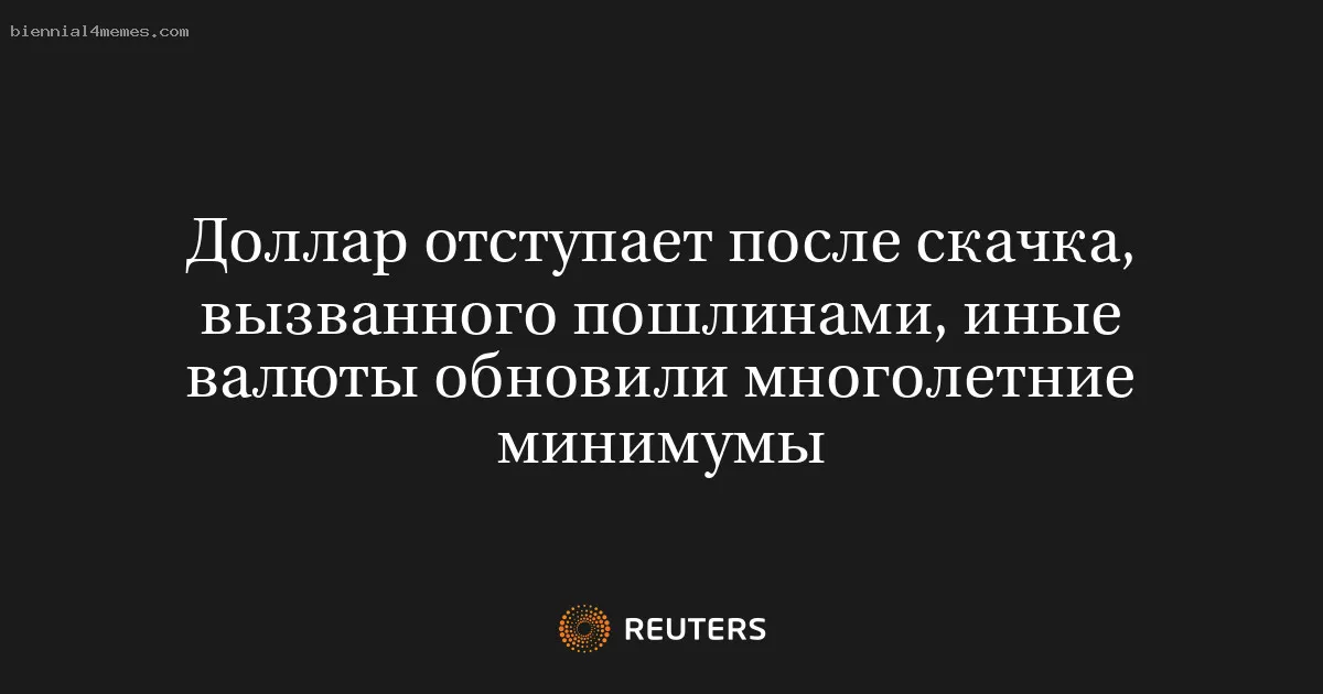Доллар отступает после скачка, вызванного пошлинами, иные валюты обновили многолетние минимумы