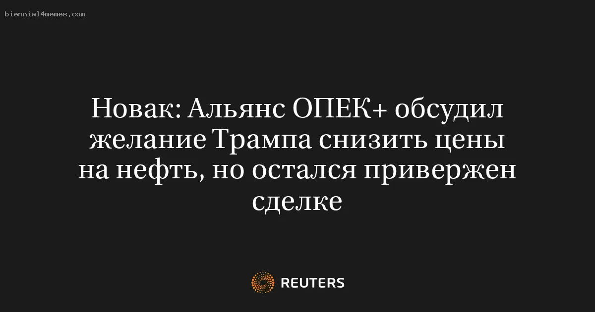 Новак: Альянс ОПЕК+ обсудил желание Трампа снизить цены на нефть, но остался привержен сделке