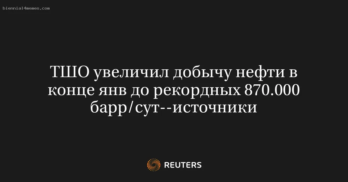 ТШО увеличил добычу нефти в конце янв до рекордных 870.000 барр/сут--источники