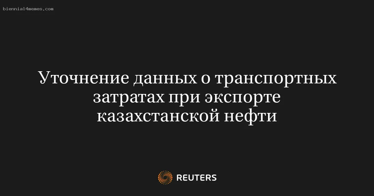 ВНИМАНИЮ КЛИЕНТОВ-Уточнение данных о транспортных затратах при экспорте казахстанской нефти