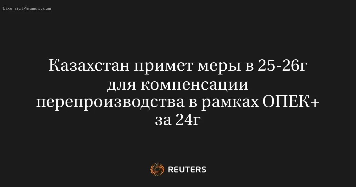 Казахстан примет меры в 25-26г для компенсации перепроизводства в рамках ОПЕК+ за 24г