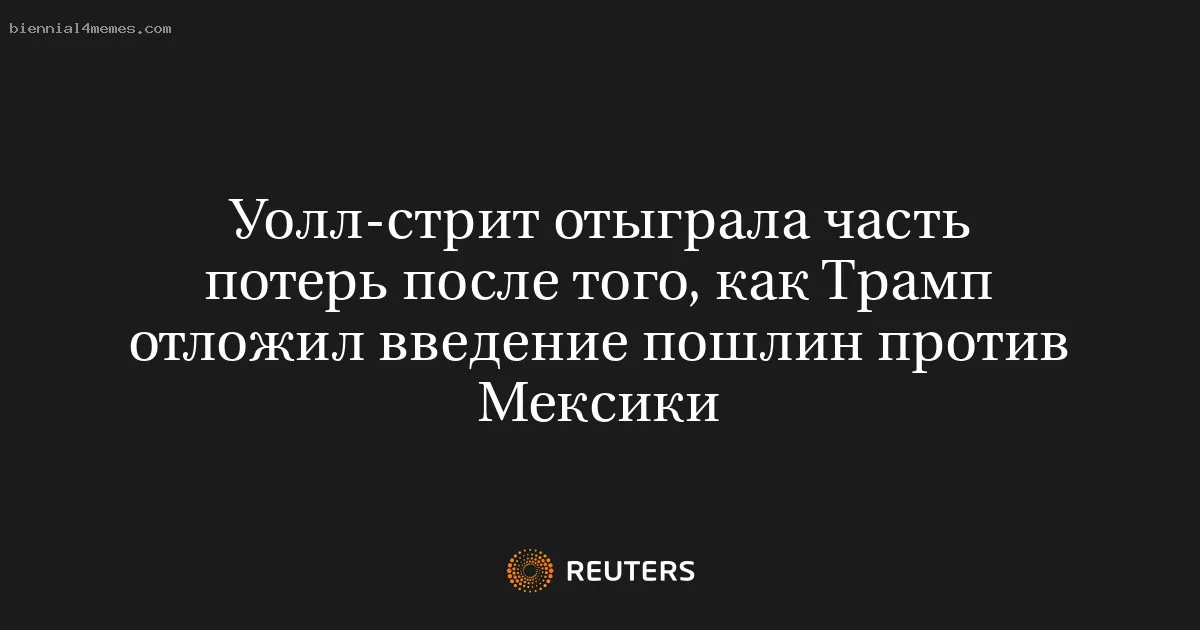 Уолл-стрит отыграла часть потерь после того, как Трамп отложил введение пошлин против Мексики