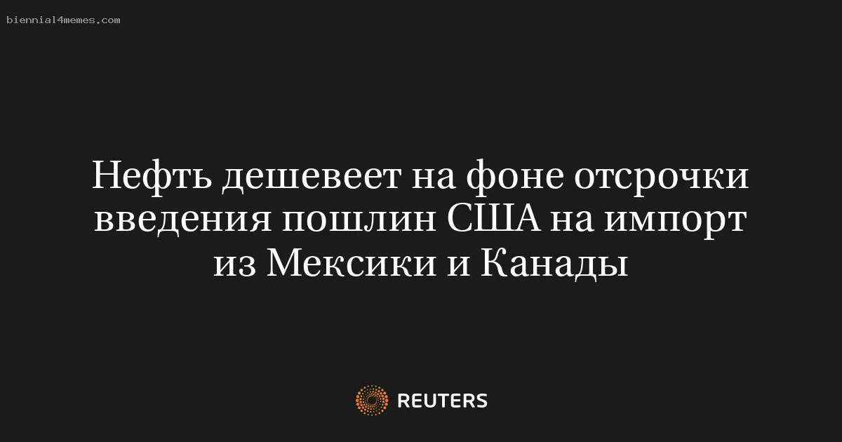 Нефть дешевеет на фоне отсрочки введения пошлин США на импорт из Мексики и Канады