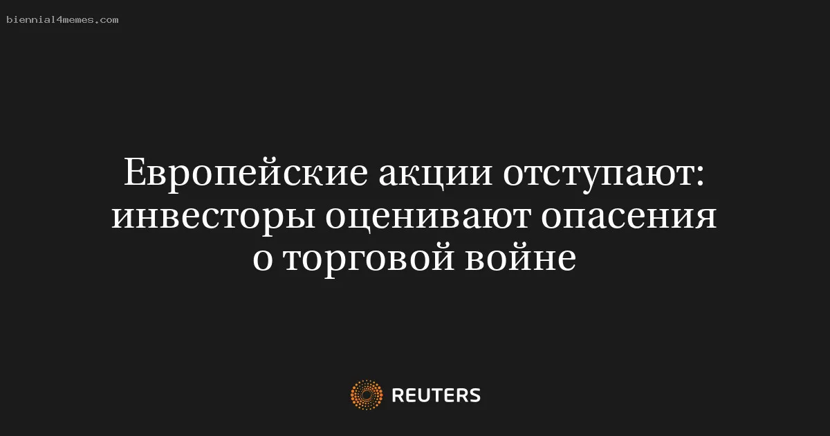 Европейские акции отступают: инвесторы оценивают опасения о торговой войне