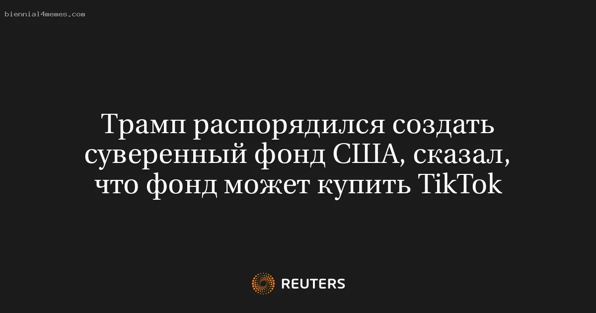 Трамп распорядился создать суверенный фонд США, сказал, что фонд может купить TikTok