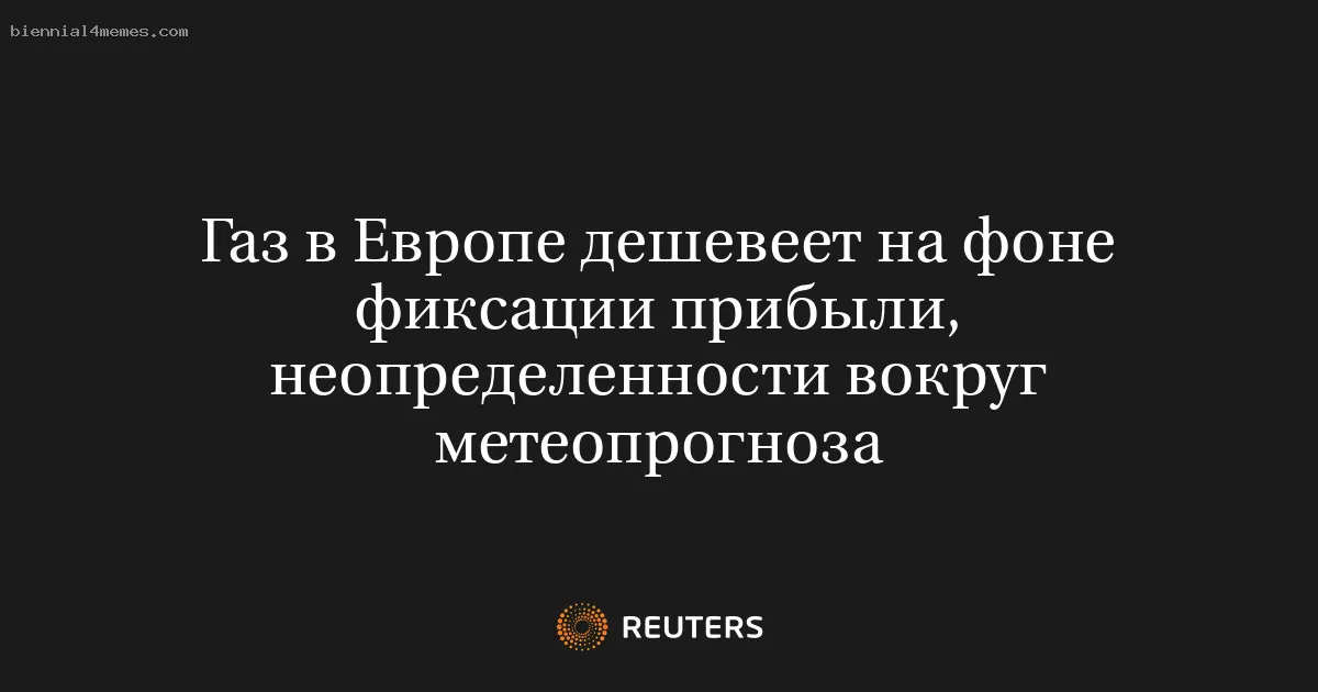 Газ в Европе дешевеет на фоне фиксации прибыли, неопределенности вокруг метеопрогноза