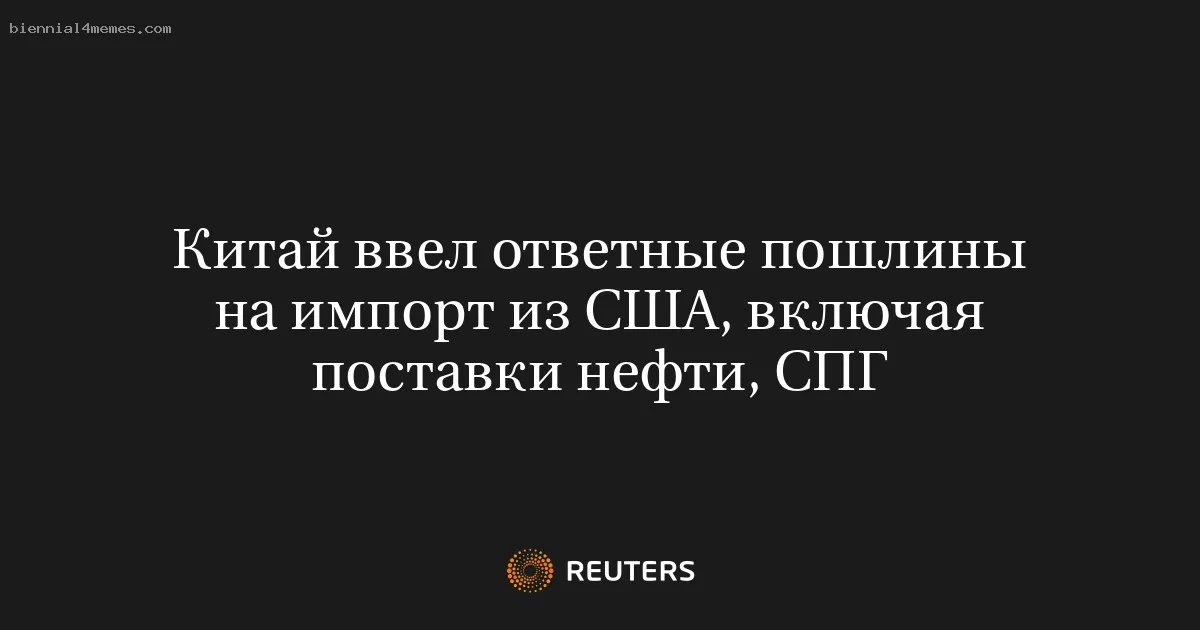 Китай ввел ответные пошлины на импорт из США, включая поставки нефти, СПГ