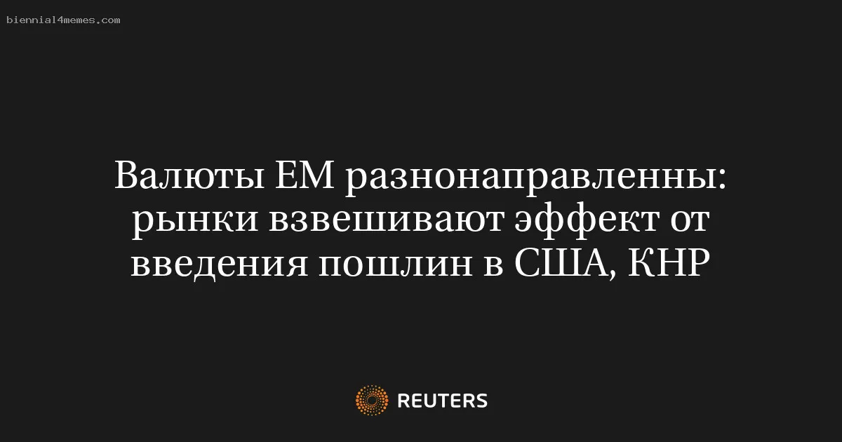 Валюты ЕМ разнонаправленны: рынки взвешивают эффект от введения пошлин в США, КНР