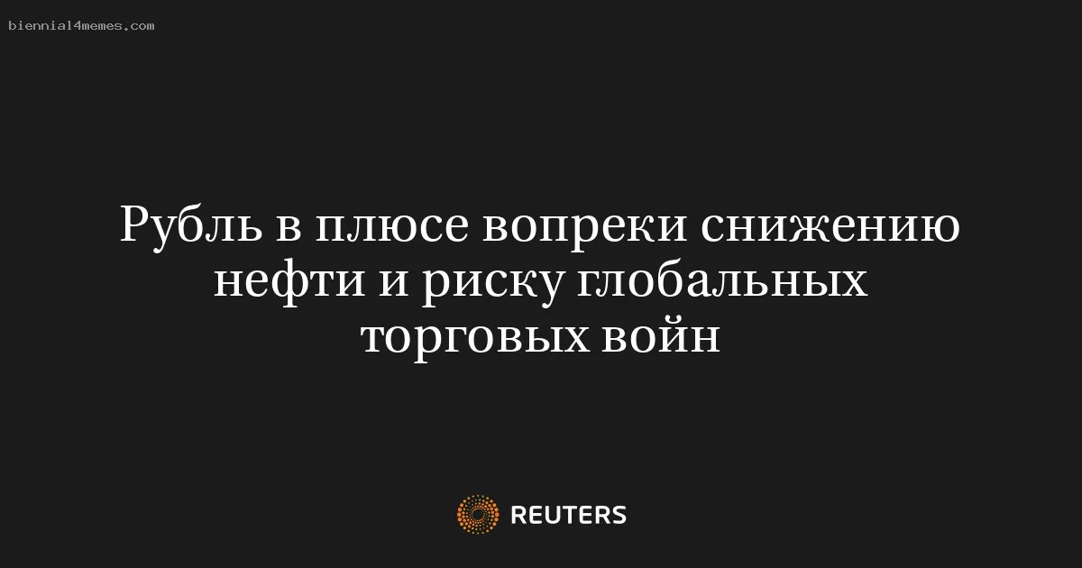 Рубль в плюсе вопреки снижению нефти и риску глобальных торговых войн