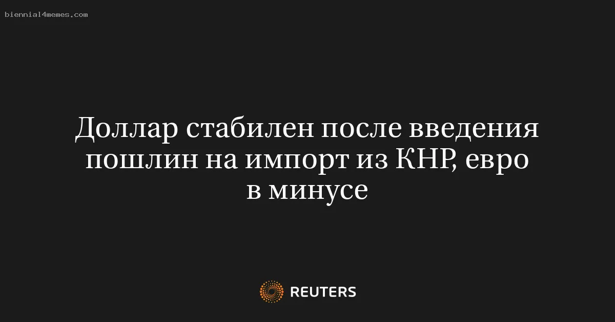Доллар стабилен после введения пошлин на импорт из КНР, евро в минусе