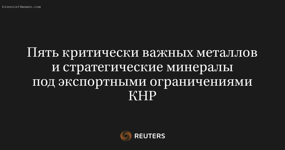 Пять критически важных металлов и стратегические минералы под экспортными ограничениями КНР