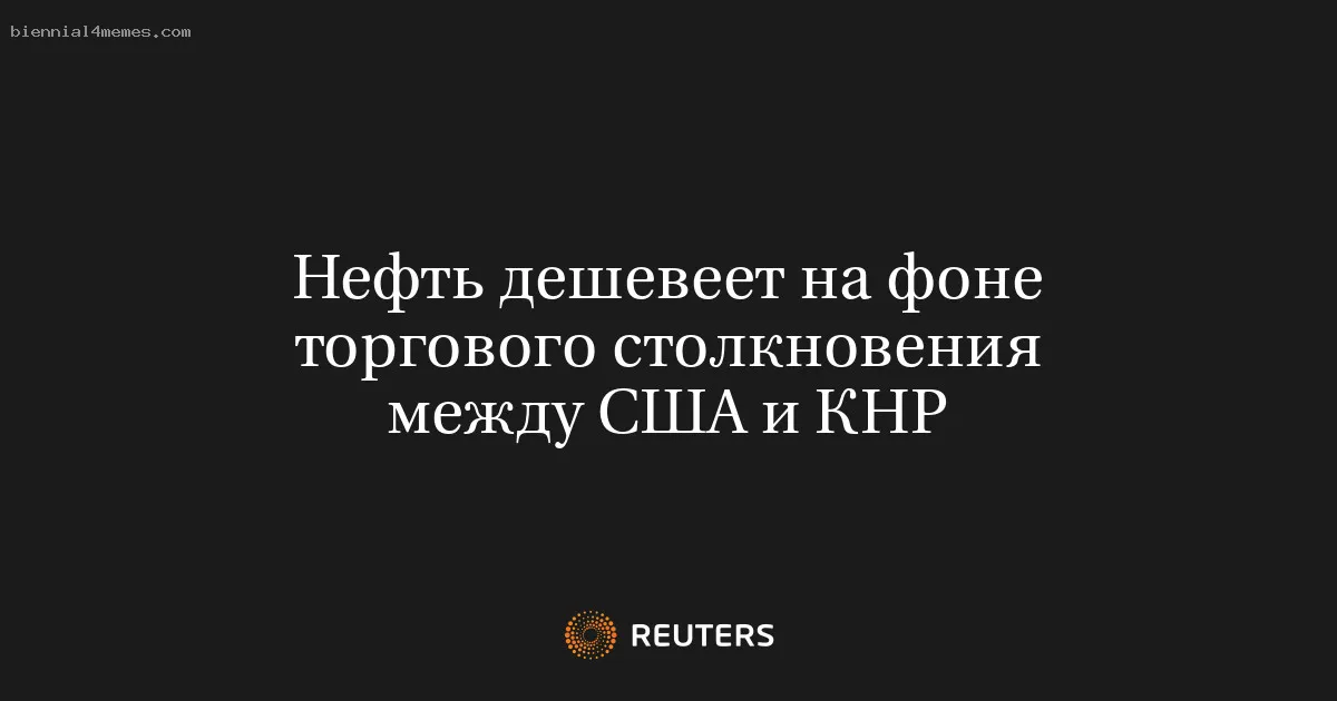 Нефть дешевеет на фоне торгового столкновения между США и КНР